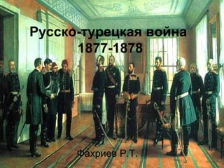 Русско-турецкая война
1877-1878
Фахриев Р.Т.
 