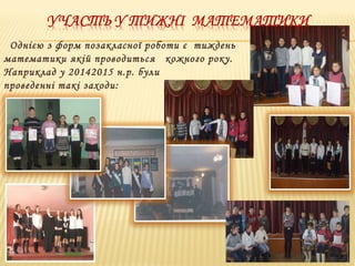 Однією з форм позакласної роботи є тиждень
математики якій проводиться кожного року.
Наприклад у 20142015 н.р. були
проведенні такі заходи:
 