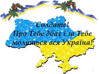 Солдате!
Про Тебе дбає і за Тебе
молиться вся Україна!
1
 