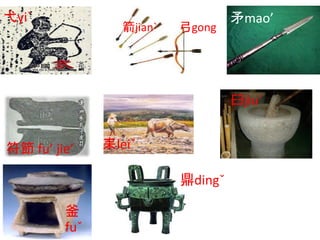 弋yi`
弓gong箭jian`
矛mao’
符節 fu’ jie’ 耒leiˇ
臼jiu`
釜
fuˇ
鼎dingˇ
 