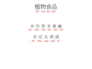 植物食品
zhi’ wu` shi’ pinˇ
木 竹 草 禾 麥 麻
mu` zhu’ caoˇ he’ mai` ma’
米 豆 瓜 酉 鹵
miˇ dou` gua youˇ luˇ
 