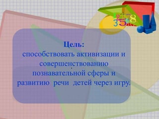 .
Цель:
способствовать активизации и
совершенствованию
познавательной сферы и
развитию речи детей через игру.
 