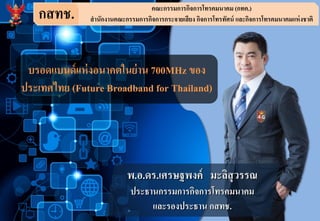 กสทช. คณะกรรมการกิจการโทรคมนาคม (กทค.)
สานักงานคณะกรรมการกิจการกระจายเสียง กิจการโทรทัศน์ และกิจการโทรคมนาคมแห่งชาติ
บรอดแบนด์แห่งอนาคตในย่าน 700MHz ของ
ประเทศไทย (Future Broadband for Thailand)
พ.อ.ดร.เศรษฐพงค์ มะลิสุวรรณ
ประธานกรรมการกิจการโทรคมนาคม
และรองประธาน กสทช.
 