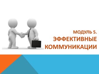 МОДУЛЬ 5.
ЭФФЕКТИВНЫЕ
КОММУНИКАЦИИ
 