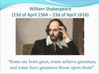 William Shakespeare
(23d of April 1564 – 23d of April 1616)
“Some are born great, some achieve greatness,
and some have greatness thrust upon them”
 