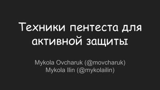 Техники пентеста для
активной защиты
Mykola Ovcharuk (@movcharuk)
Mykola Ilin (@mykolailin)
 