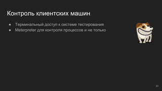 Контроль клиентских машин
● Терминальный доступ к системе тестирования
● Meterpreter для контроля процессов и не только
20
 