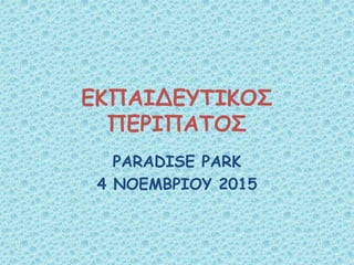 ΕΚΠΑΙΔΕΥΤΙΚΟΣ
ΠΕΡΙΠΑΤΟΣ
PARADISE PARK
4 NOEMBΡΙΟΥ 2015
 