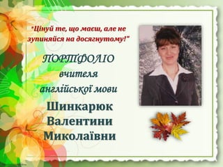 http://linda6035.ucoz.ru/http://linda6035.ucoz.ru/
Шинкарюк
Валентини
Миколаївни
" Цінуй те, що маєш, але не
зупиняйся на досягнутому!”
ПОРТФОЛІО
вчителя
англійської мови
 