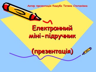 ЕлектроннийЕлектронний
міні-підручникміні-підручник
(презентація)(презентація)
Автор презентація Кашуба Тетяна Степанівна
 