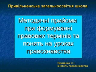 ПривПривільненська загальноосвітня школаільненська загальноосвітня школа
Методичні прийомиМетодичні прийоми
при формуванніпри формуванні
правових термінів таправових термінів та
понять на урокахпонять на уроках
правознавстваправознавства
Якименко С.І.
вчитель правознавства
 