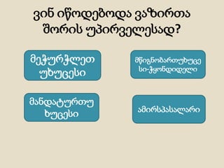ვინ იწოდებოდა ვაზირთა
შორის უპირველესად?
მეჭურჭლეთ
უხუცესი
მანდატურთუ
ხუცესი ამირსპასალარი
მწიგნობართუხუცე
სი-ჭყონდიდელი
 