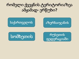 რომელი ქვეყნის ტერიტორიაზეა
ამჟამად- ერწუხი?
საქართველოს
სომხეთის რუსეთის
ფედერაციაში
აზერბაიჯანის
 