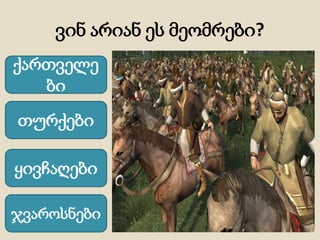 ვინ არიან ეს მეომრები?
ქართველე
ბი
თურქები
ყივჩაღები
ჯვაროსნები
 