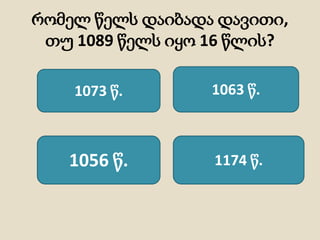 რომელ წელს დაიბადა დავითი,
თუ 1089 წელს იყო 16 წლის?
1073 წ.
1174 წ.1056 წ.
1063 წ.
 