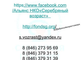https://www.facebook.com
/Альянс НКО«Серебряный
возраст»
http://fondsg.org/
s.vozrast@yandex.ru
8 (846) 273 95 69
8 (846) 379 31 15
#серебряныйвозрастсамара
 