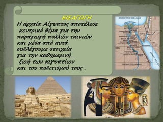 ΕΙΣΑΓΩΓΗ
Η αρχαία Αίγυπτος αποτέλεσε
κεντρικό θέμα για την
παραγωγή πολλών ταινιών
και μέσα από αυτά
συλλέγουμε στοιχεία
για την καθημερινή
ζωή των αιγυπτίων
και του πολιτισμού τους .
 
