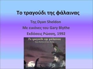Το τραγούδι της φάλαινας
Της Dyan Sheldon
Με εικόνες του Gary Blythe
Εκδόσεις Ρώσση, 1992
 