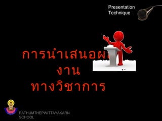 PATHUMTHEPWITTAYAKARN
SCHOOL
Presentation
Technique
การนำาเสนอผล
งาน
ทางวิชาการ
 