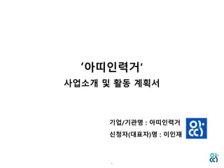 1
‘아띠인력거’
사업소개 및 활동 계획서
기업/기관명 : 아띠인력거
신청자(대표자)명 : 이인재
 