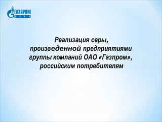Реализация серы,
произведенной предприятиями
группы компаний ОАО «Газпром»,
российским потребителям
 