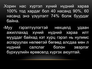 -Хорин нас хүртэл хүний нүдний хараа
100% тод хардаг бол 40 насанд 90%, 60
насанд энэ үзүулэлт 74% болж буурдаг
байна.
-Муу гэрэлтүүлэгтэй нөхцөлд удаан
ажиллахад хүний нүдний хараа илт
мууддаг байхад хэт хурц гэрэл нь нулимс
асгаруулах нөлөөтэй бөгөөд алсдаа мөн л
нүдний салслаг болон эвэрлэг
бүрхүүлийн өрөвсөлд хүргэх аюултай.
 