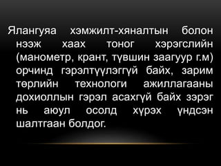 Ялангуяа хэмжилт-хяналтын болон
нээж хаах тоног хэрэгслийн
(манометр, крант, түвшин заагуур г.м)
орчинд гэрэлтүүлэггүй байх, зарим
төрлийн технологи ажиллагааны
дохиоллын гэрэл асахгүй байх зэрэг
нь аюул осолд хүрэх үндсэн
шалтгаан болдог.
 