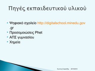  Ψηφιακό σχολείο http://digitalschool.minedu.gov
.gr
 Προσομοιώσεις Phet
 ΑΠΣ γυμνασίου
 Χημεία
20/10/2015Κων/νος Στεφανίδης
 