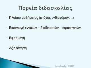• Πλαίσιο μαθήματος (στόχοι, ενδιαφέρον, ..)
• Εισαγωγή εννοιών – διαδικασιών - στρατηγικών
• Εφαρμογή
• Αξιολόγηση
20/10/2015Κων/νος Στεφανίδης
 