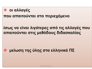 οι αλλαγές
που απαιτούνται στο περιεχόμενο
ίσως να είναι λιγότερες από τις αλλαγές που
απαιτούνται στις μεθόδους διδασκαλίας
 μείωση της ύλης στα ελληνικά ΠΣ
Μαλαματή Δίτσιου
 