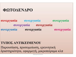 ΦΩΤΟΔΕΝΔΡΟ
συνεργασία συνεργασία συνεργασία
συνεργασία συνεργασία
συνεργασία συνεργασία συνεργασία
ΤΥΠΟΣ ΑΝΤΙΚΕΙΜΕΝΟΥ
Παρουσίαση, προσομοίωση, ερευνητική
δραστηριότητα, εφαρμογή, μικροπείραμα κλπ
Μαλαματή Δίτσιου
 