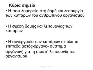 Κύρια σημεία
• Η ποικιλομορφία στη δομή και λειτουργία
των κυπάρων του ανθρώπινου οργανισμού
• Η σχέση δομής και λειτουργίας των
κυπάρων
• Η συνεργασία των κυπάρων σε όλα τα
επίπεδα (ιστός-όργανο- σύστημα
οργάνων) για τη σωστή λειτουργία του
οργανισμού
Μαλαματή Δίτσιου
 