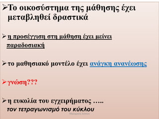 Το οικοσύστημα της μάθησης έχει
μεταβληθεί δραστικά
η προσέγγιση στη μάθηση έχει μείνει
παραδοσιακή
το μαθησιακό μοντέλο έχει ανάγκη ανανέωσης
γνώση???
η ευκολία του εγχειρήματος …..
τον τετραγωνισμό του κύκλου
Μαλαματή Δίτσιου
 