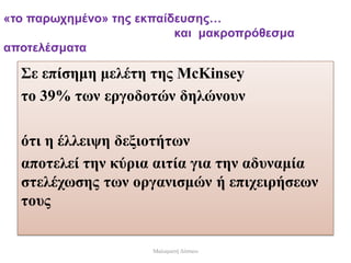 «το παρωχημένο» της εκπαίδευσης…
και μακροπρόθεσμα
αποτελέσματα
Σε επίσημη μελέτη της McKinsey
το 39% των εργοδοτών δηλώνουν
ότι η έλλειψη δεξιοτήτων
αποτελεί την κύρια αιτία για την αδυναμία
στελέχωσης των οργανισμών ή επιχειρήσεων
τους
Μαλαματή Δίτσιου
 