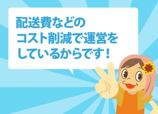 配送費などの
コスト削減で運営を
しているからです！
 