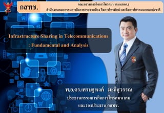 กสทช. คณะกรรมการกิจการโทรคมนาคม (กทค.)
สานักงานคณะกรรมการกิจการกระจายเสียง กิจการโทรทัศน์ และกิจการโทรคมนาคมแห่งชาติ
Infrastructure Sharing in Telecommunications
: Fundamental and Analysis
พ.อ.ดร.เศรษฐพงค์ มะลิสุวรรณ
ประธานกรรมการกิจการโทรคมนาคม
และรองประธาน กสทช.
 