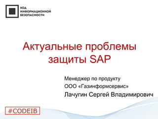 Актуальные проблемы
защиты SAP
Менеджер по продукту
ООО «Газинформсервис»
Лачугин Сергей Владимирович
#CODEIB
 