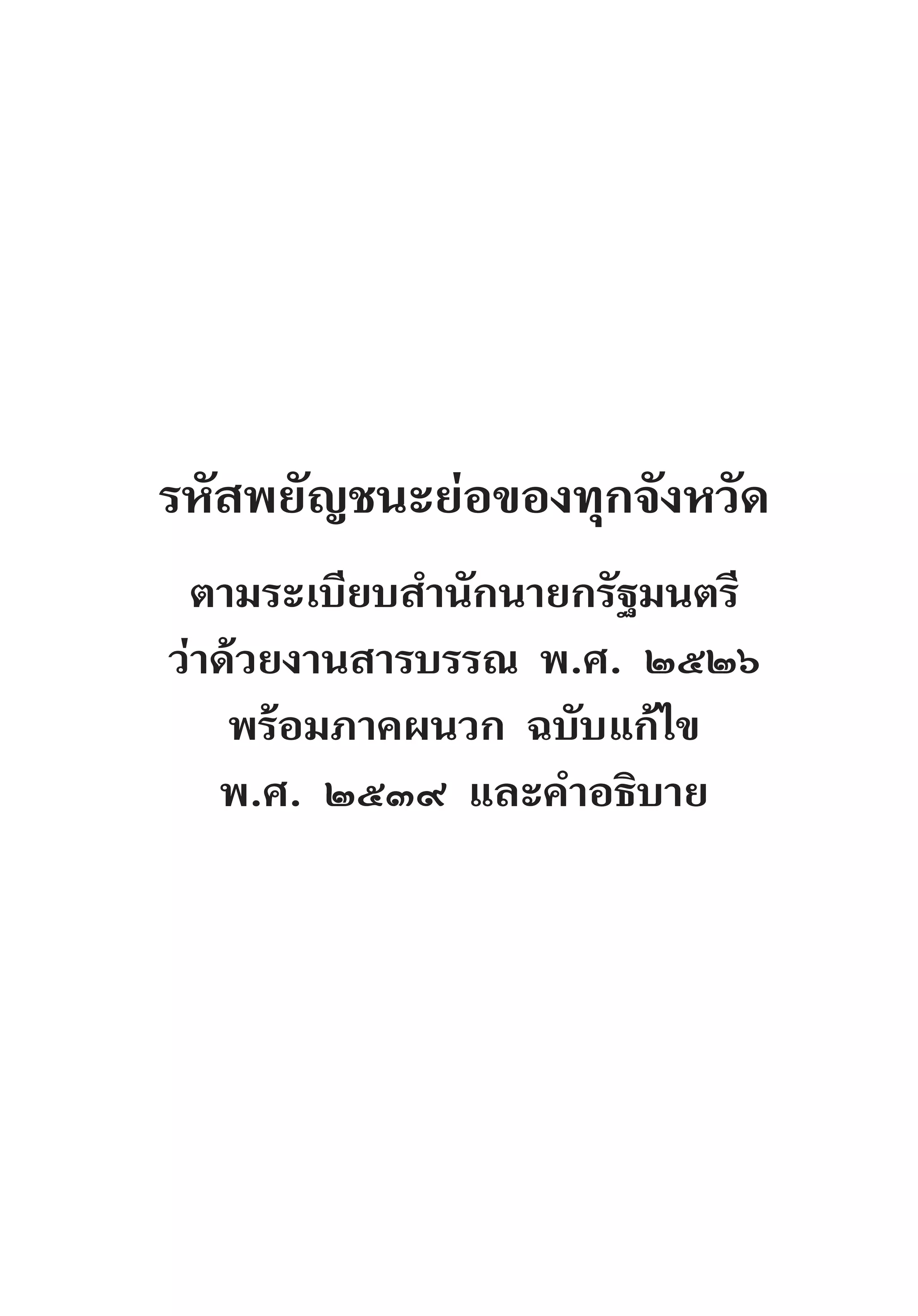 รหัสพยัญชนะย่อของทุกจังหวัด
ตามระเบียบส�ำนักนายกรัฐมนตรี
ว่าด้วยงานสารบรรณ พ.ศ. ๒๕๒๖
พร้อมภาคผนวก ฉบับแก้ไข
พ.ศ. ๒๕๓๙ และค�ำอธิบาย
 