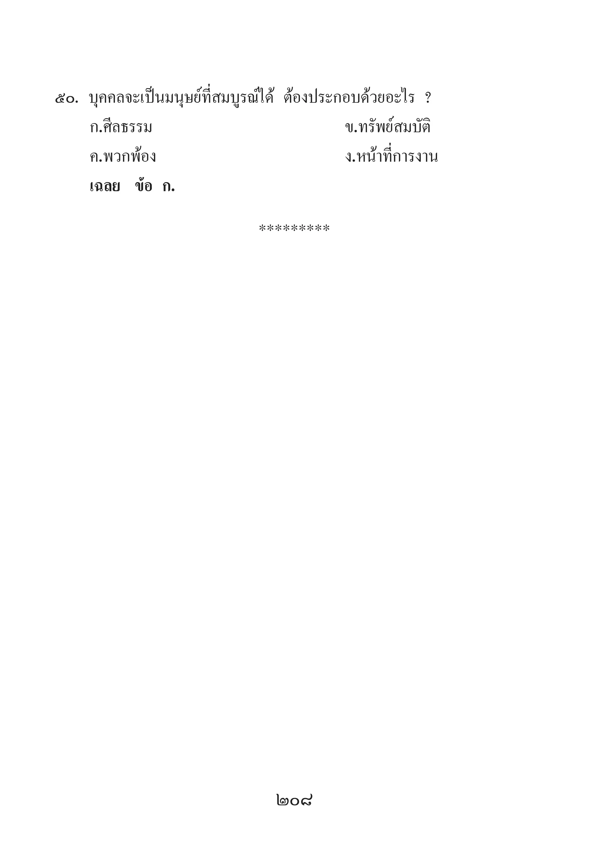 208
50.	บุคคลจะเป็นมนุษย์ที่สมบูรณ์ได้ ต้องประกอบด้วยอะไร ?
	 ก.ศีลธรรม 	 ข.ทรัพย์สมบัติ
	 ค.พวกพ้อง 	 ง.หน้าที่การงาน
	 เฉลย	 ข้อ ก.
*********
 