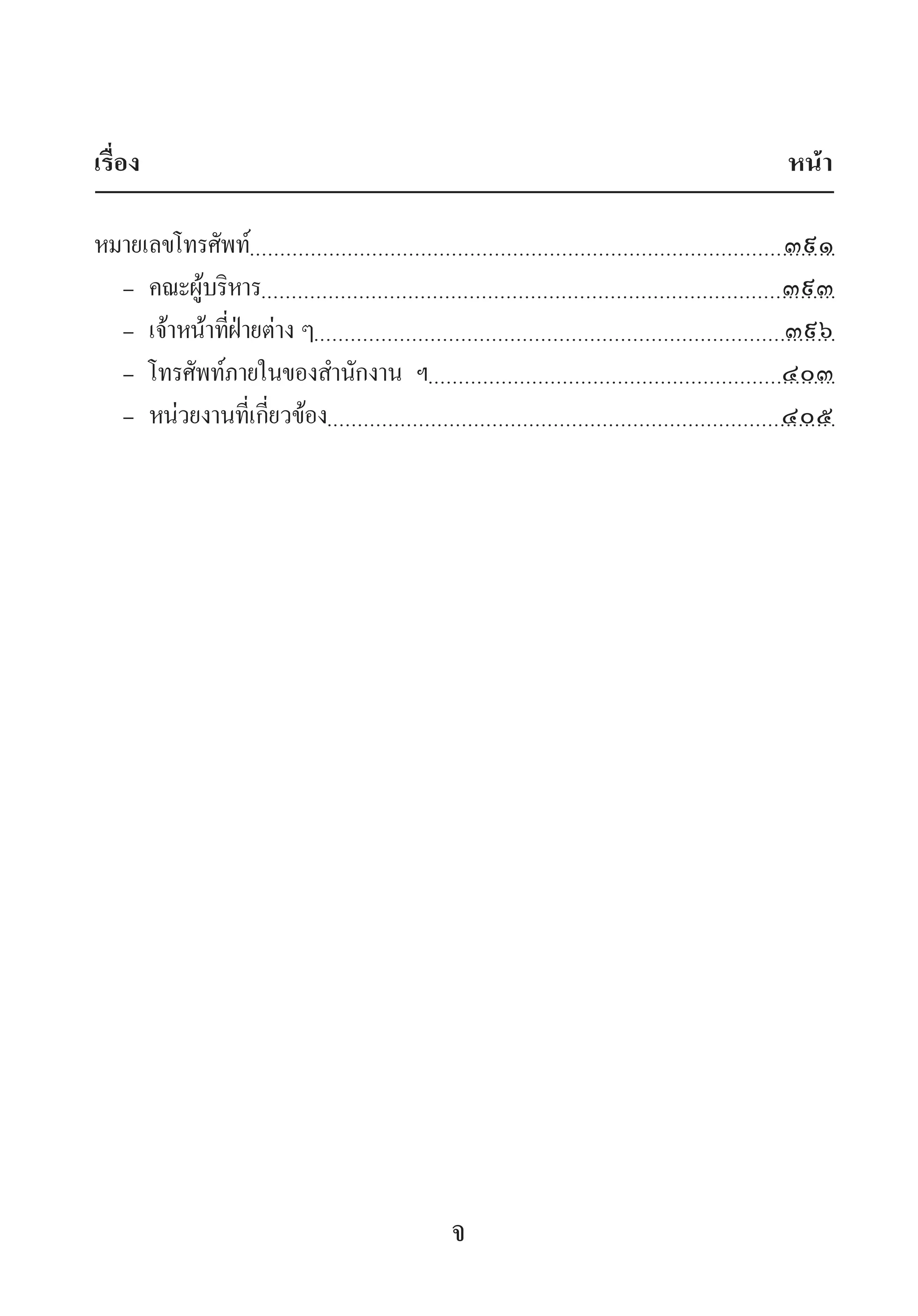 เรื่อง			 หน้า
หมายเลขโทรศัพท์391
  - คณะผู้บริหาร39๓
  - เจ้าหน้าที่ฝ่ายต่าง ๆ39๖
  - โทรศัพท์ภายในของส�ำนักงาน ฯ๔๐๓
  - หน่วยงานที่เกี่ยวข้อง๔๐๕
จ
 