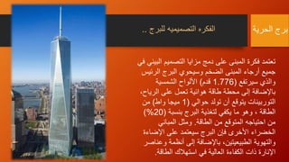 ‫الحرية‬ ‫برج‬‫للب‬ ‫التصميميه‬ ‫الفكره‬‫رج‬..
‫ا‬ ‫التصميم‬ ‫مزايا‬ ‫دمج‬ ‫على‬ ‫المبنى‬ ‫فكرة‬ ‫تعتمد‬‫في‬ ‫لبيئي‬
‫الرئ‬ ‫البرج‬ ‫وسيحوي‬ ‫الضخم‬ ‫المبنى‬ ‫أرجاء‬ ‫جميع‬‫يس‬
‫سيرتفع‬ ‫والذي‬(1.776‫قدم‬)‫الشمسية‬ ‫األلواح‬
‫الري‬ ‫على‬ ‫تعمل‬ ‫هوائية‬ ‫طاقة‬ ‫محطة‬ ‫إلى‬ ‫باإلضافة‬،‫اح‬
‫حوالي‬ ‫تولد‬ ‫أن‬ ‫يتوقع‬ ‫التوربينات‬(1‫واط‬ ‫ميجا‬)‫من‬
‫الطاقة‬،‫بنسبة‬ ‫البرج‬ ‫لتغذية‬ ‫يكفي‬ ‫ما‬ ‫وهو‬(20)%
‫الطاقة‬ ‫من‬ ‫المتوقع‬ ‫احتياجه‬ ‫من‬.‫المباني‬ ‫ومثل‬
‫اإلض‬ ‫على‬ ‫سيعتمد‬ ‫البرج‬ ‫فإن‬ ‫األخرى‬ ‫الخضراء‬‫اءة‬
‫و‬ ‫أنظمة‬ ‫إلى‬ ‫باإلضافة‬ ،‫الطبيعيتين‬ ‫والتهوية‬‫عناصر‬
‫الطاقة‬ ‫استهالك‬ ‫في‬ ‫العالية‬ ‫الكفاءة‬ ‫ذات‬ ‫اإلنارة‬.
 