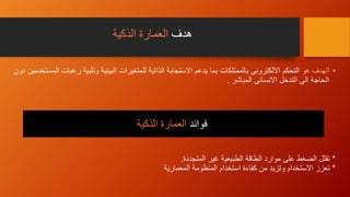 ‫هدف‬‫الذكية‬ ‫العمارة‬
•‫هو‬ ‫الهدف‬‫ر‬ ‫وتلبية‬ ‫البيئية‬ ‫للمتغيرات‬ ‫الذاتية‬ ‫االستجابة‬ ‫يدعم‬ ‫بما‬ ‫بالممتلكات‬ ‫االلكترونى‬ ‫التحكم‬‫دون‬ ‫المستخدمين‬ ‫غبات‬
‫المباشر‬ ‫االنسانى‬ ‫التدخل‬ ‫الى‬ ‫الحاجة‬.
*‫تقلل‬‫المتجددة‬ ‫غير‬ ‫الطبيعية‬ ‫الطاقة‬ ‫موارد‬ ‫على‬ ‫الضغط‬.
*‫المعمارية‬ ‫المنظومة‬ ‫استخدام‬ ‫كفاءة‬ ‫من‬ ‫وتزيد‬ ‫االستخدام‬ ‫تعزز‬
‫فوائد‬‫الذكية‬ ‫العمارة‬
 