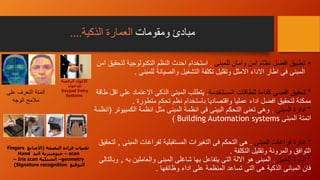 ‫ومقومات‬ ‫مبادئ‬‫الذكية‬ ‫العمارة‬....
•‫تطبيق‬‫للمبنى‬ ‫وامان‬ ‫امن‬ ‫نظام‬ ‫افضل‬.‫ل‬ ‫التكنولوجية‬ ‫النظم‬ ‫احدث‬ ‫استخدام‬‫امن‬ ‫تحقيق‬
‫للمبنى‬ ‫والصيانة‬ ‫التشغيل‬ ‫تكلفة‬ ‫وتقليل‬ ‫االمثل‬ ‫االداء‬ ‫اطار‬ ‫فى‬ ‫المبنى‬.
*‫المستخدمة‬ ‫للطاقات‬ ‫كفاءة‬ ‫اقصى‬ ‫تحقيق‬.‫ع‬ ‫االعتماد‬ ‫الذكى‬ ‫المبنى‬ ‫يتطلب‬‫طاقة‬ ‫اقل‬ ‫لى‬
‫متطورة‬ ‫تحكم‬ ‫نظم‬ ‫باستخدام‬ ‫واقتصاديا‬ ‫عمليا‬ ‫اداء‬ ‫افضل‬ ‫لتحقيق‬ ‫ممكنة‬.
*‫المبنى‬ ‫ادارة‬.‫الكمب‬ ‫انظمة‬ ‫مثل‬ ‫المبنى‬ ‫انظمة‬ ‫فى‬ ‫البيئى‬ ‫التحكم‬ ‫تعنى‬ ‫وهى‬‫يوتر‬(‫انظمة‬
‫المبنى‬ ‫اتمتة‬Building Automation systems)
*‫المبنى‬ ‫فراغات‬ ‫ادارة‬.‫المب‬ ‫لفراغات‬ ‫المستقبلية‬ ‫التغيرات‬ ‫فى‬ ‫التحكم‬ ‫هى‬‫نى‬,‫لتحقيق‬
‫التكلفة‬ ‫وتقليل‬ ‫والمرونة‬ ‫التوافق‬.
*‫العمل‬ ‫ادارة‬.‫به‬ ‫والعاملين‬ ‫المبنى‬ ‫شاغلى‬ ‫بها‬ ‫يتفاعل‬ ‫التى‬ ‫االلة‬ ‫هو‬ ‫المبنى‬,‫وبالتالى‬
‫وظائفها‬ ‫اداء‬ ‫على‬ ‫المنظمة‬ ‫تساعد‬ ‫التى‬ ‫هى‬ ‫الذكية‬ ‫المبانى‬ ‫فان‬.
‫أتمتة‬‫التعرف‬‫على‬
‫مالمح‬‫الوجه‬
‫البصمة‬ ‫قراءة‬ ‫تقنيات‬(‫األصابع‬Fingers
scan–‫اليد‬ ‫جيوميترية‬Hand
geometry–‫الشبكية‬Iris scan–
‫التوقيع‬Signature recognition)
‫الرقمية‬ ‫األكواد‬
‫للدخول‬
Keypad Entry
Systems
 