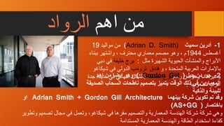 ‫اهم‬ ‫من‬‫الرواد‬
‫بينهما‬ ‫شركة‬ ‫تكوين‬ ‫تم‬ ‫وقد‬Adrian Smith + Gordon Gill Architecture‫او‬
‫باختصار‬((AS+GG
‫وهي‬‫ت‬ ‫مجال‬ ‫في‬ ‫وتعمل‬ ،‫شيكاغو‬ ‫في‬ ‫مقرها‬ ‫والتصميم‬ ‫المعمارية‬ ‫الهندسة‬ ‫شركة‬ ‫شركة‬‫وتطوير‬ ‫صميم‬
‫كفاءة‬‫استخدام‬‫المستدامة‬ ‫المعمارية‬ ‫والهندسة‬ ‫الطاقة‬
1-‫أدرين‬‫سميث‬Adrian D. Smith))‫مواليد‬ ‫من‬19
‫أغسطس‬1944‫ببناء‬ ‫واشتهر‬ ، ‫محترف‬ ‫معماري‬ ‫مصمم‬ ‫وهو‬ ، ‫م‬
‫مثل‬ ‫الشهيرة‬ ‫الحيوية‬ ‫والمنشأت‬ ‫األبراج‬:‫خليفة‬ ‫برج‬‫في‬‫دبي‬
‫و‬ ، ‫المتحدة‬ ‫العربية‬ ‫باإلمارات‬‫فندق‬‫ترومب‬‫ش‬ ‫في‬ ‫الدولي‬‫يكاغو‬
، ‫وغيرها‬‫رسم‬ ‫من‬ ‫وهو‬‫برج‬‫المملكة‬‫بالشكل‬‫مدي‬ ‫في‬ ‫النهائي‬‫جدة‬ ‫نة‬
‫السعودية‬ ‫غرب‬.
2-‫جيل‬ ‫جوردن‬(Gordon Gill)‫اهم‬ ‫من‬ ‫ايضا‬ ‫وهو‬
‫ا‬ ‫السحاب‬ ‫ناطحات‬ ‫بتصميم‬ ‫يتميز‬ ‫الوقت‬ ‫ذلك‬ ‫في‬ ‫المعمارين‬‫لصديقة‬
‫والذكية‬ ‫للبيئة‬
 