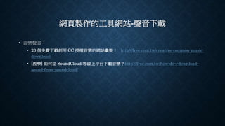 網頁製作的工具網站-聲音下載
• 音樂聲音：
• 20 個免費下載創用 CC 授權音樂的網站彙整： http://free.com.tw/creative-common-music-
download/
• [教學] 如何從 SoundCloud 等線上平台下載音樂？http://free.com.tw/how-do-i-download-
sound-from-soundcloud/
 