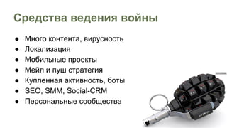 ● Много контента, вирусность
● Локализация
● Мобильные проекты
● Мейл и пуш стратегия
● Купленная активность, боты
● SEO, SMM, Social-CRM
● Персональные сообщества
Cредства ведения войны
 