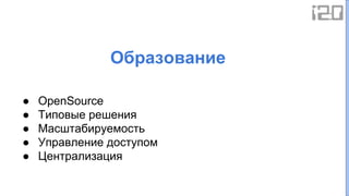 ● OpenSource
● Типовые решения
● Масштабируемость
● Управление доступом
● Централизация
Образование
 