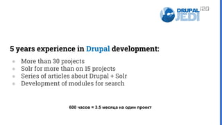 5 years experience in Drupal development:
● More than 30 projects
● Solr for more than on 15 projects
● Series of articles about Drupal + Solr
● Development of modules for search
600 часов = 3.5 месяца на один проект
 