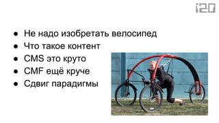 ● Не надо изобретать велосипед
● Что такое контент
● CMS это круто
● CMF ещё круче
● Сдвиг парадигмы
 