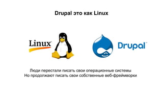 Drupal это как Linux
Люди перестали писать свои операционные системы
Но продолжают писать свои собственные веб-фреймворки
 